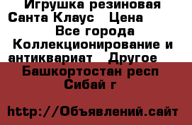 Игрушка резиновая Санта Клаус › Цена ­ 500 - Все города Коллекционирование и антиквариат » Другое   . Башкортостан респ.,Сибай г.